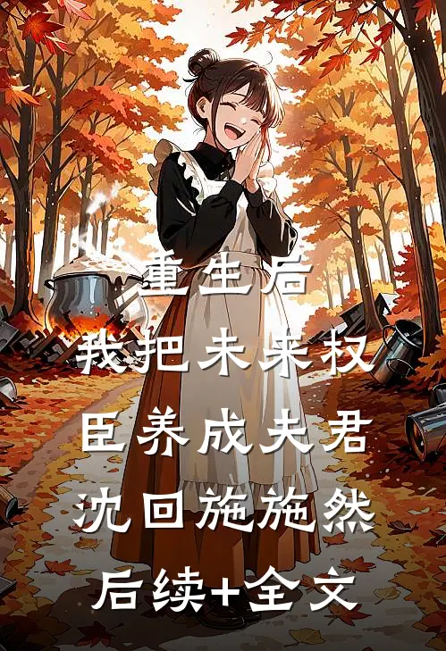 重生后，我把未来权臣养成夫君沈回施施然后续+全文