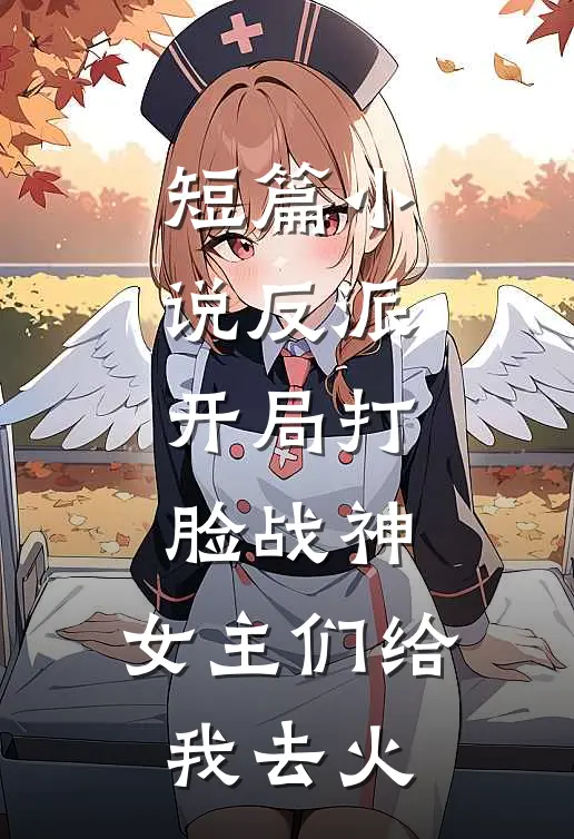 短篇小说反派：开局打脸战神，女主们给我去火