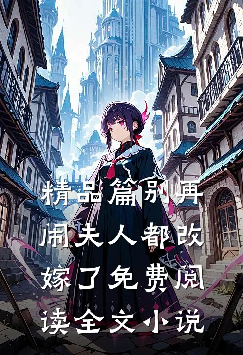 精品篇别再闹夫人都改嫁了免费阅读全文无弹窗