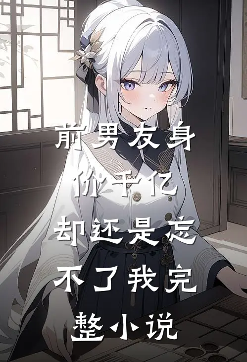 前男友身价千亿,却还是忘不了我完整阅读