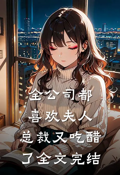 全公司都喜欢夫人，总裁又吃醋了全文完结