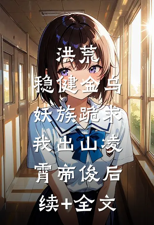 洪荒：稳健金乌，妖族跪求我出山凌霄帝俊后续+全文