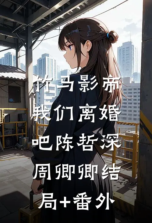 竹马影帝，我们离婚吧陈哲深周卿卿结局+番外