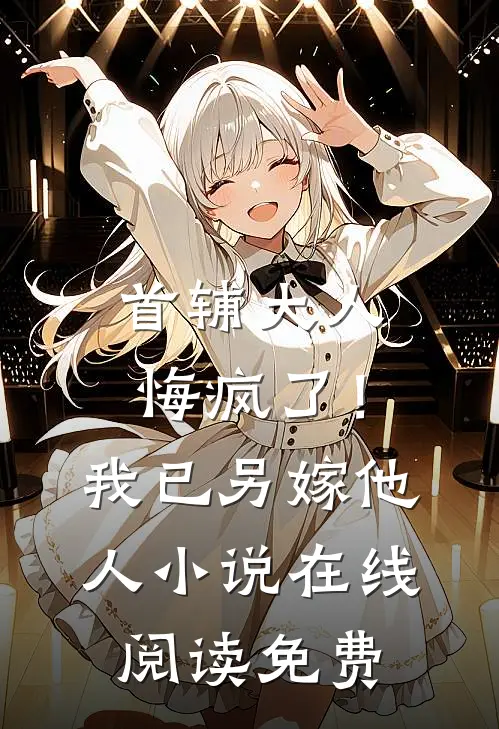 首辅大人悔疯了！我已另嫁他人小说在线阅读免费