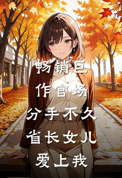 畅销巨作官场：分手不久，省长女儿爱上我