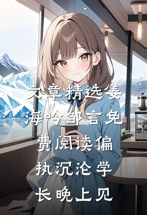 文章精选姜海吟邹言免费阅读偏执沉沦学长晚上见