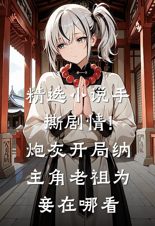 精选小说手撕剧情!炮灰开局纳主角老祖为妾在哪看