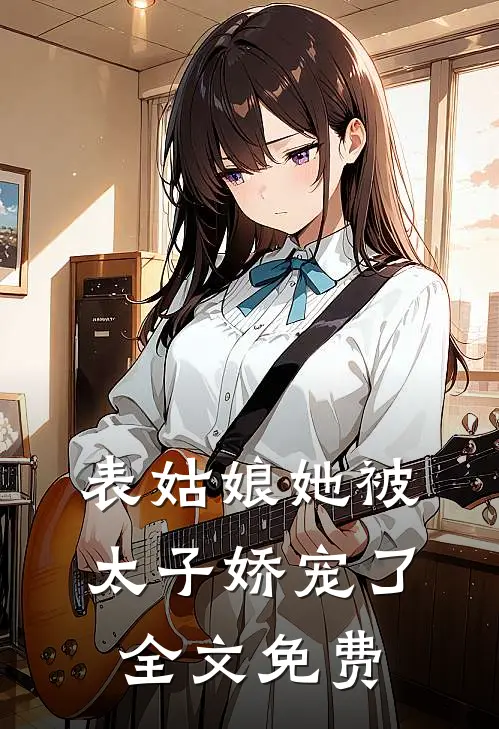 表姑娘她被太子娇宠了全文免费