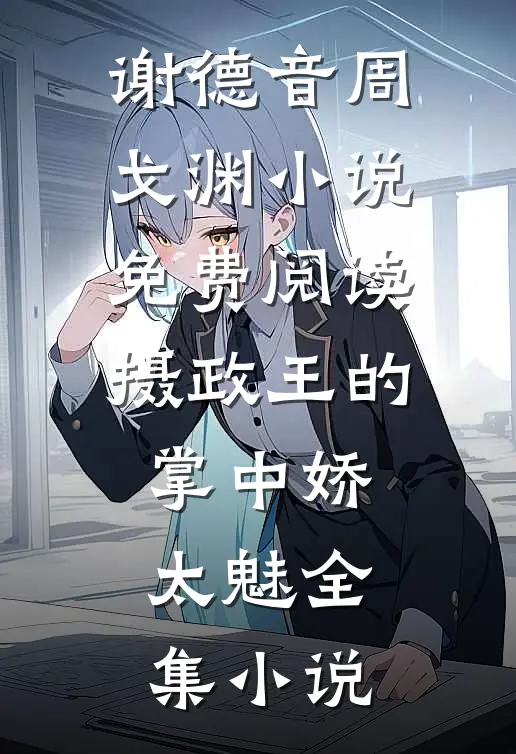 谢德音周戈渊小说免费阅读摄政王的掌中娇太魅全集小说
