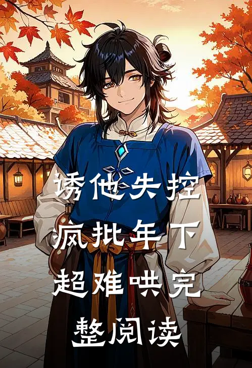 诱他失控，疯批年下超难哄完整阅读