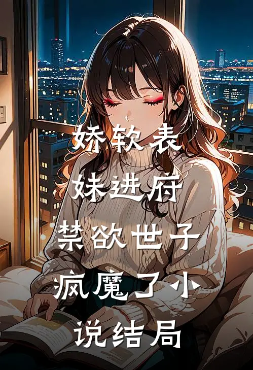 娇软表妹进府：禁欲世子疯魔了小说结局