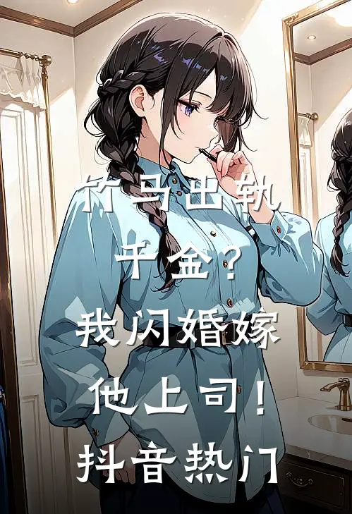 竹马出轨千金？我闪婚嫁他上司！抖音热门