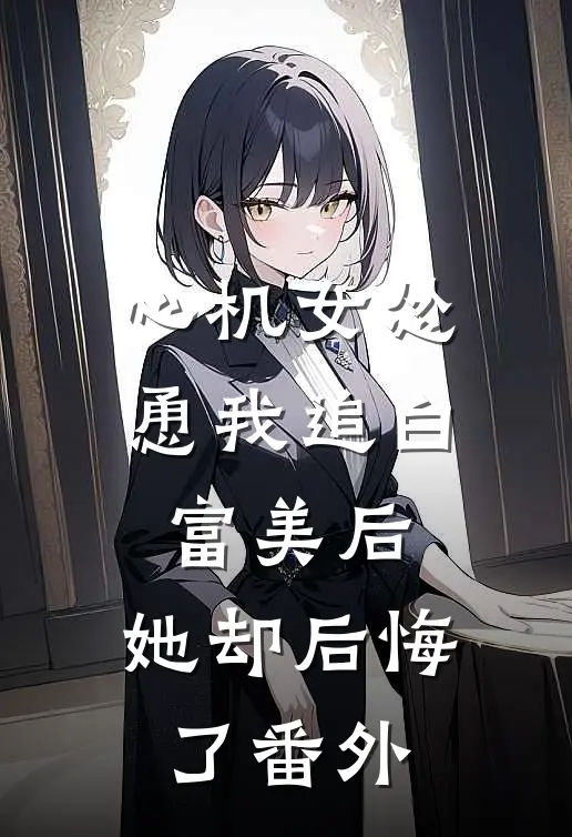 心机女怂恿我追白富美后,她却后悔了 番外免费阅读