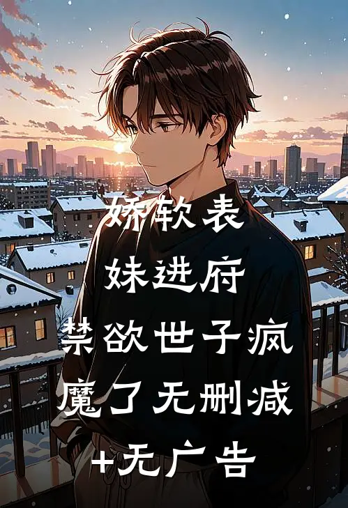 娇软表妹进府：禁欲世子疯魔了无删减+无广告