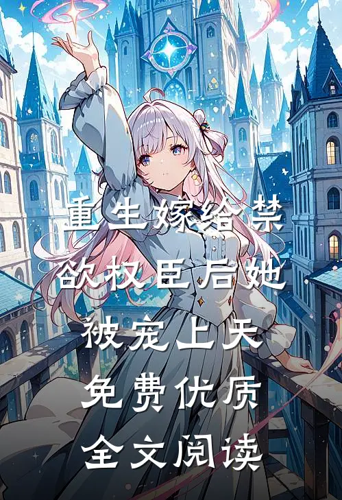 重生嫁给禁欲权臣后她被宠上天免费优质全文阅读