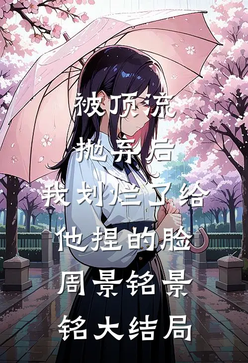 被顶流抛弃后，我划烂了给他捏的脸周景铭景铭大结局