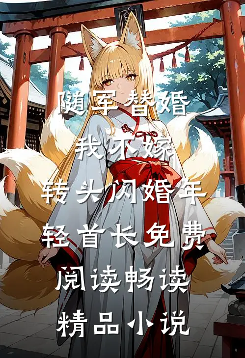 随军替婚我不嫁,转头闪婚年轻首长免费阅读畅读精品小说