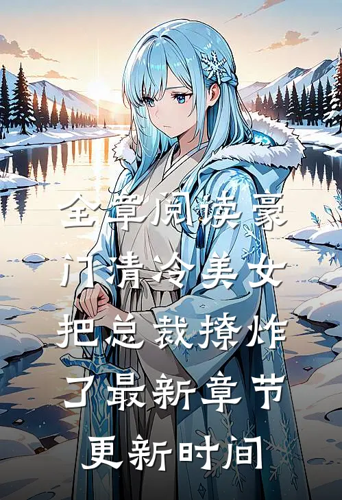 全章阅读豪门清冷美女把总裁撩炸了最新章节更新时间