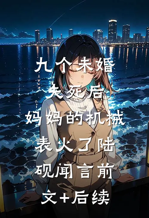 九个未婚夫死后，妈妈的机械表火了陆砚闻言前文+后续