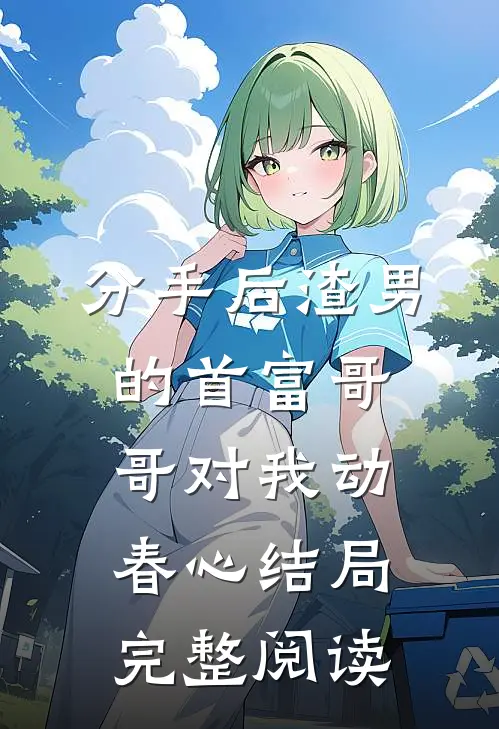 分手后渣男的首富哥哥对我动春心结局完整阅读