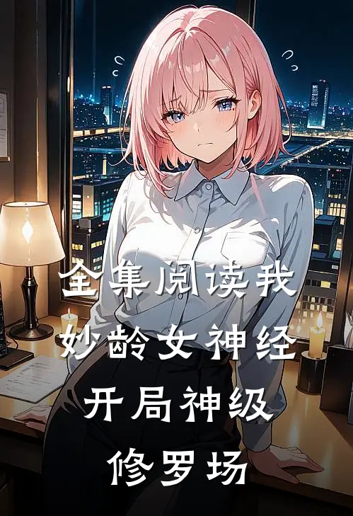 全集阅读我，妙龄女神经，开局神级修罗场