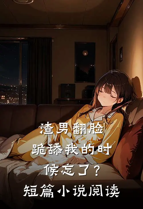 渣男翻脸，跪舔我的时候忘了？短篇小说阅读