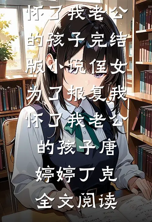 侄女为了报复我，怀了我老公的孩子完结版小说_侄女为了报复我，怀了我老公的孩子唐婷婷丁克全文阅读