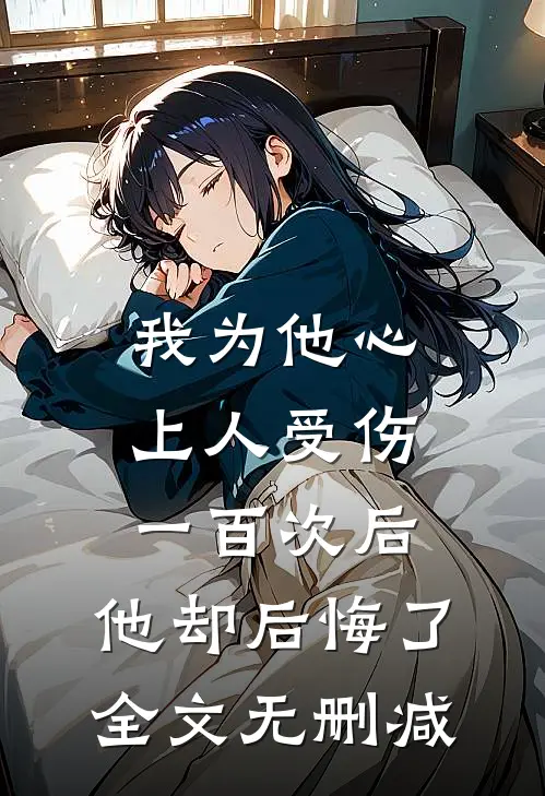 我为他心上人受伤一百次后，他却后悔了全文无删减