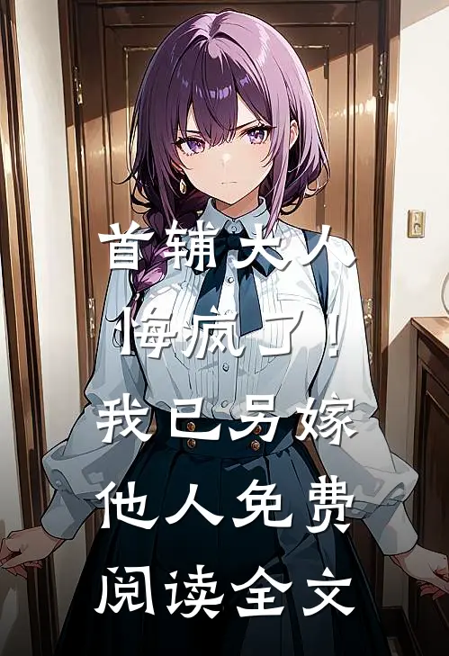 首辅大人悔疯了！我已另嫁他人免费阅读全文