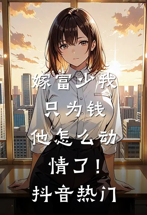 嫁富少我只为钱,他怎么动情了!抖音热门