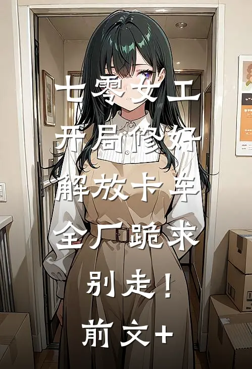 七零女工：开局修好解放卡车，全厂跪求别走！前文+