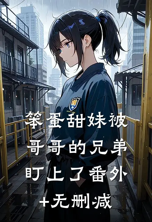 笨蛋甜妹被哥哥的兄弟盯上了番外+无删减