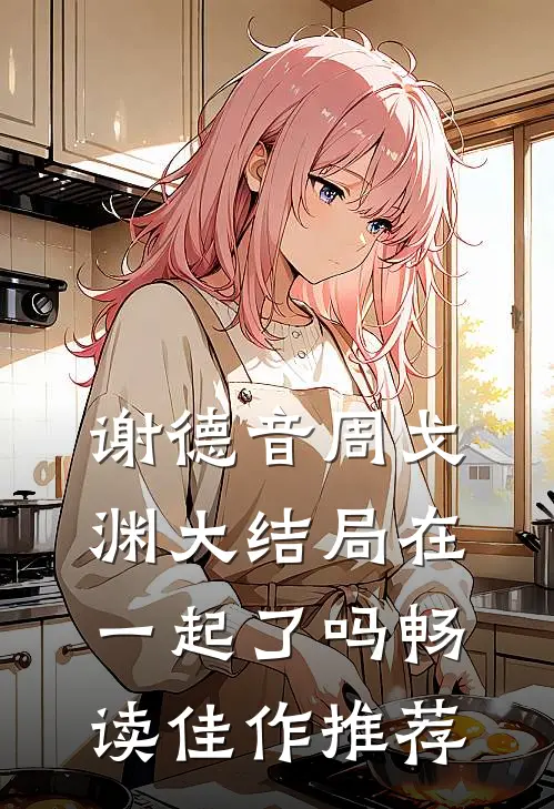 谢德音周戈渊大结局在一起了吗畅读佳作推荐
