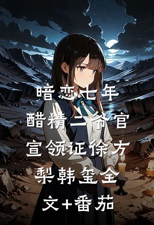 暗恋七年，醋精二爷官宣领证徐方梨韩玺全文+番茄