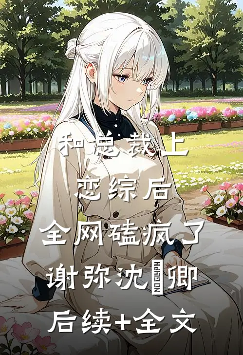 和总裁上恋综后，全网磕疯了谢弥沈爅卿后续+全文