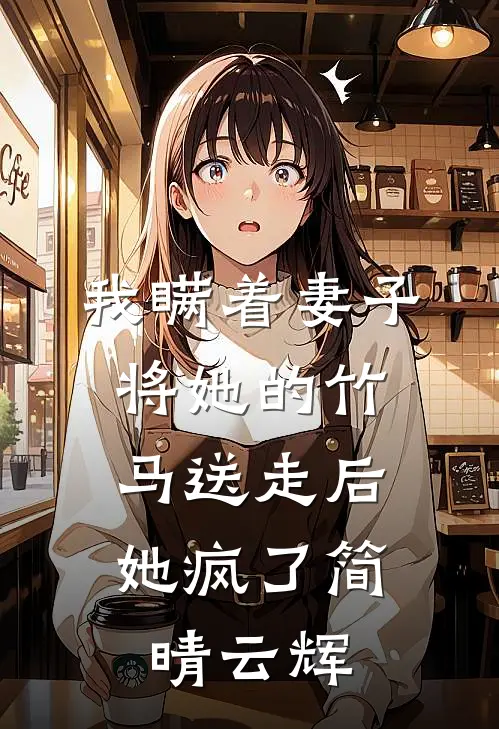我瞒着妻子将她的竹马送走后,她疯了简晴云辉