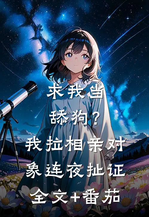 求我当舔狗？我拉相亲对象连夜扯证全文+番茄
