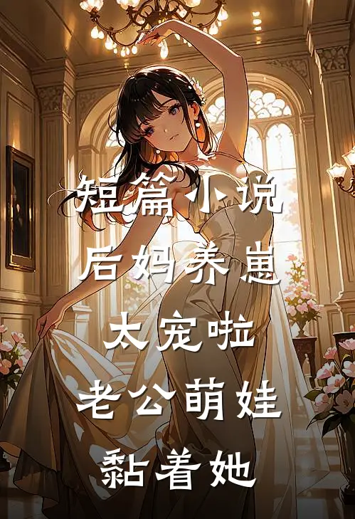 短篇小说后妈养崽：太宠啦，老公萌娃黏着她