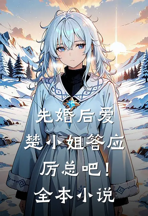 先婚后爱楚小姐答应厉总吧!全本免费阅读
