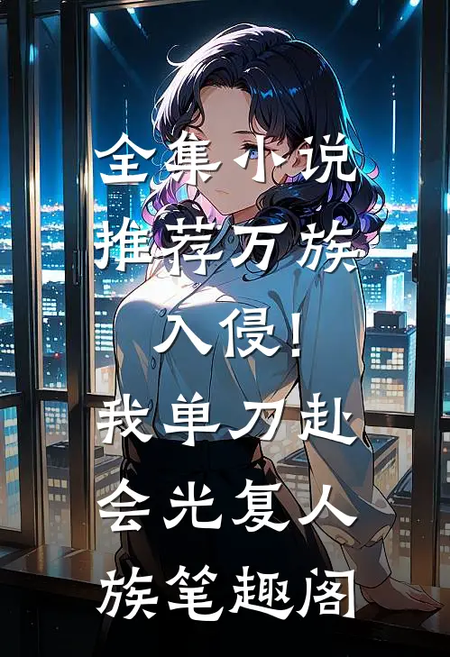 全集小说推荐万族入侵!我单刀赴会光复人族笔趣阁