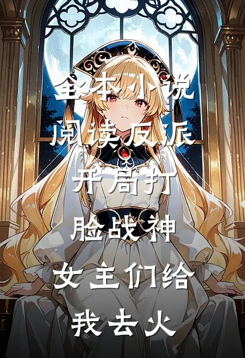 全本小说阅读反派：开局打脸战神，女主们给我去火