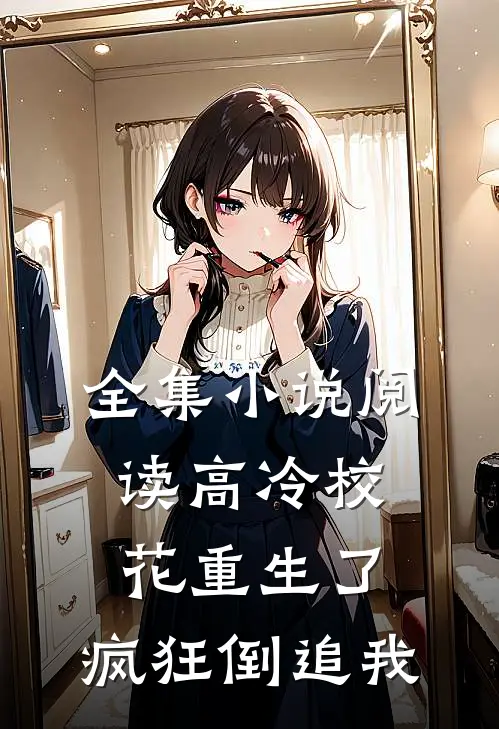 全集阅读高冷校花重生了,疯狂倒追我的