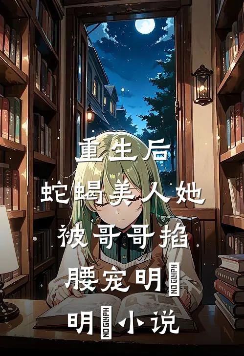 重生后，蛇蝎美人她被哥哥掐腰宠明翙明禛小说