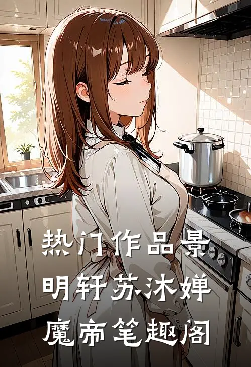 热门作品景明轩苏沐婵魔帝笔趣阁