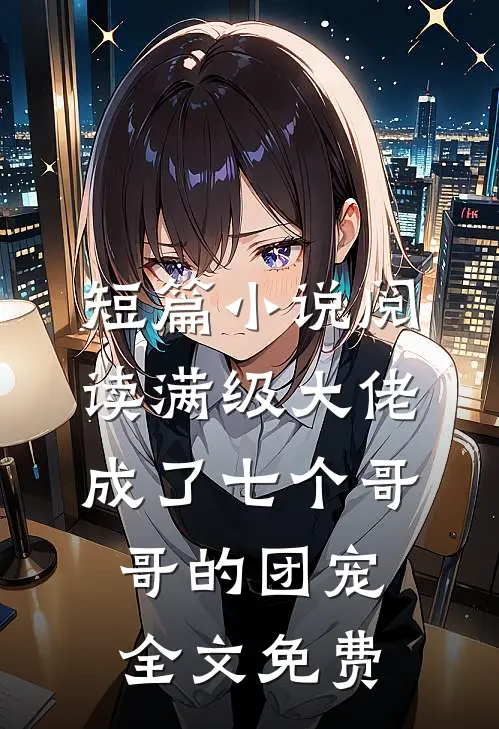 短篇小说阅读满级大佬成了七个哥哥的团宠全文免费