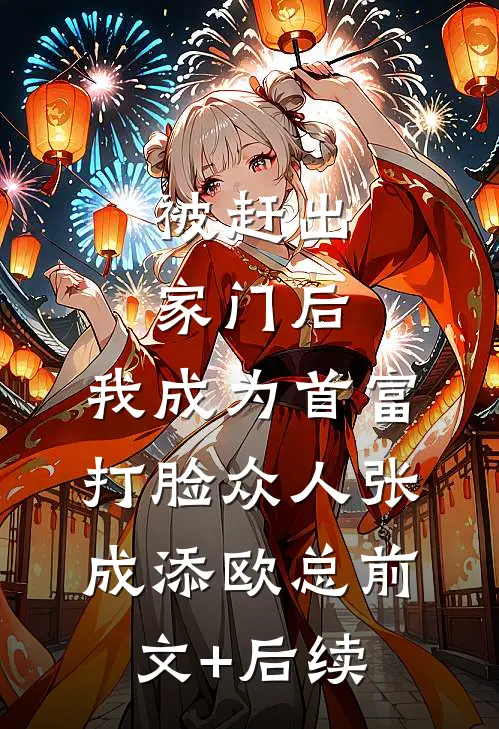 被赶出家门后，我成为首富打脸众人张成添欧总前文+后续