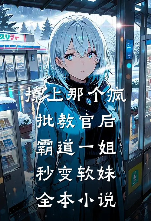 撩上那个疯批教官后，霸道一姐秒变软妹全本小说