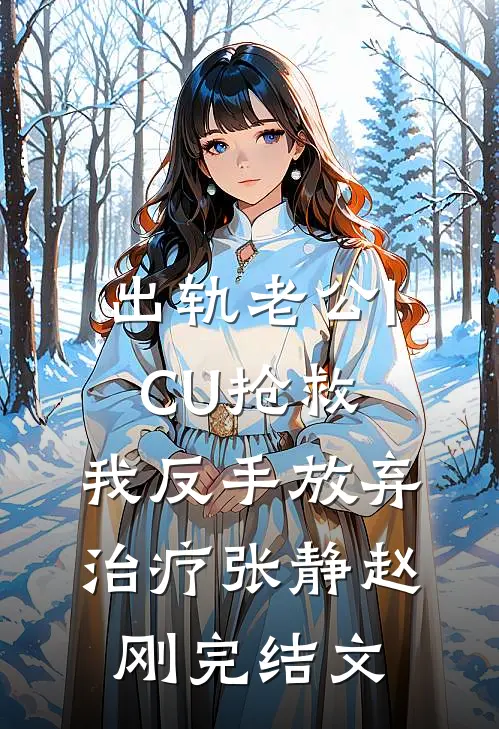 出轨老公ICU抢救，我反手放弃治疗张静赵刚完结文