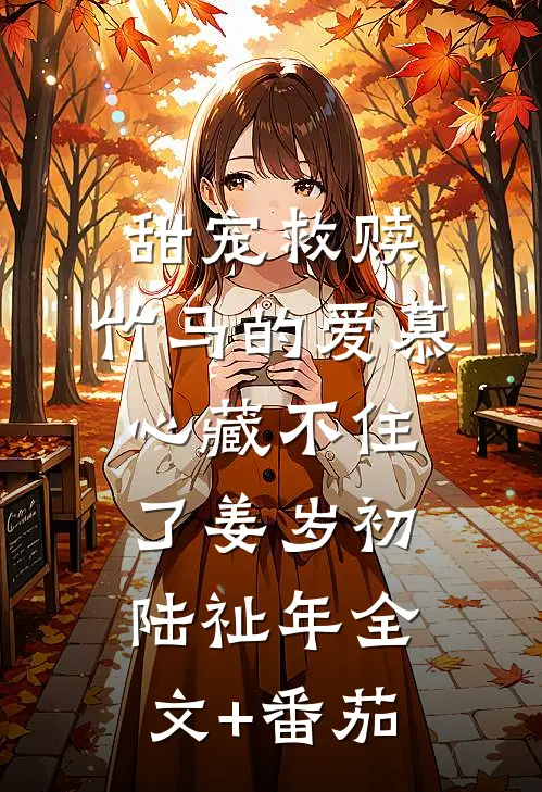 甜宠救赎：竹马的爱慕心藏不住了姜岁初陆祉年全文+番茄
