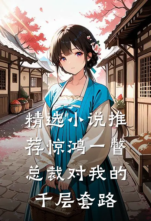 精选小说推荐惊鸿一瞥：总裁对我的千层套路